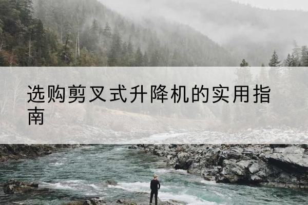 阳谷剪叉式升降机怎么选-选购剪叉式升降机的实用指南