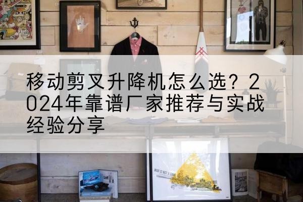 阳谷升降平台厂家推荐-移动剪叉升降机怎么选?2024年靠谱厂家推荐与实战经验分享