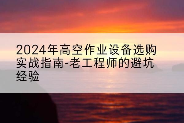 阳谷高空作业升降机厂家推荐-2024年高空作业设备选购实战指南-老工程师的避坑经验