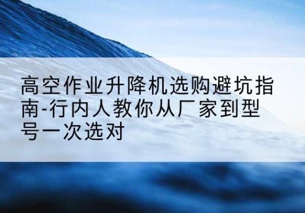 阳谷升降平台厂家-高空作业升降机选购避坑指南-行内人教你从厂家到型号一次选对