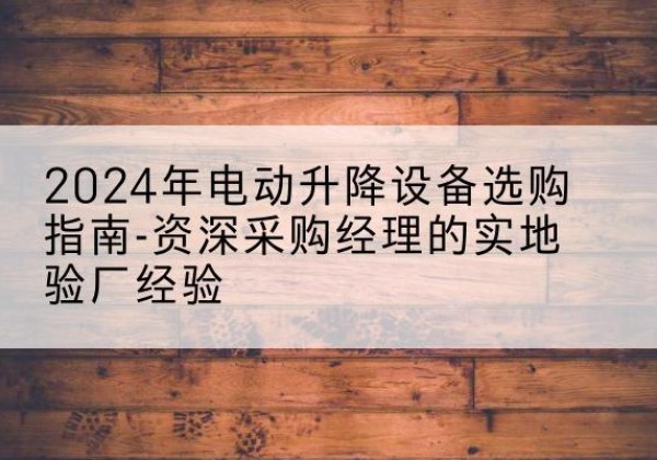 阳谷电动剪叉升降平台厂家-2024年电动升降设备选购指南-资深采购经理的实地验厂经验