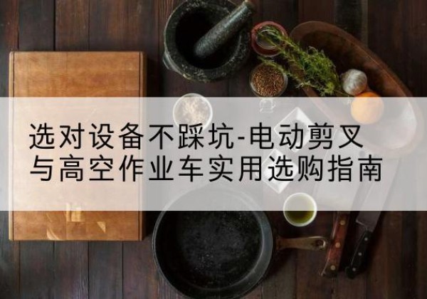 阳谷电动剪叉升降平台怎么选-选对设备不踩坑-电动剪叉与高空作业车实用选购指南