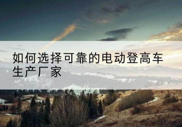阳谷电动登高车厂家-如何选择可靠的电动登高车生产厂家
