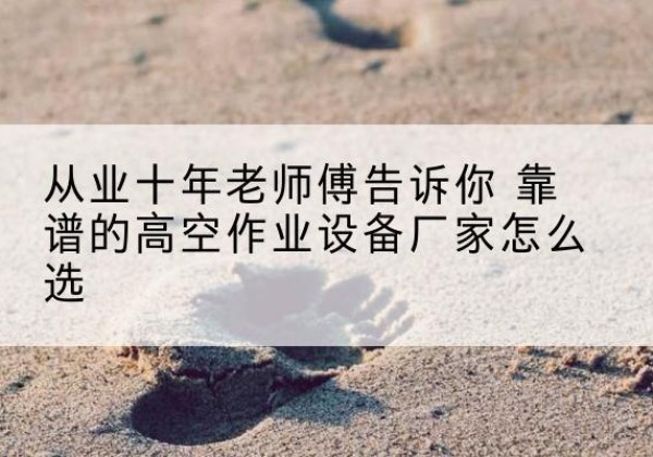阳谷高空作业升降机厂家推荐-从业十年老师傅告诉你 靠谱的高空作业设备厂家怎么选