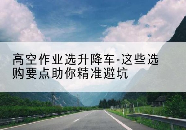 阳谷升降车厂家-高空作业选升降车-这些选购要点助你*避坑