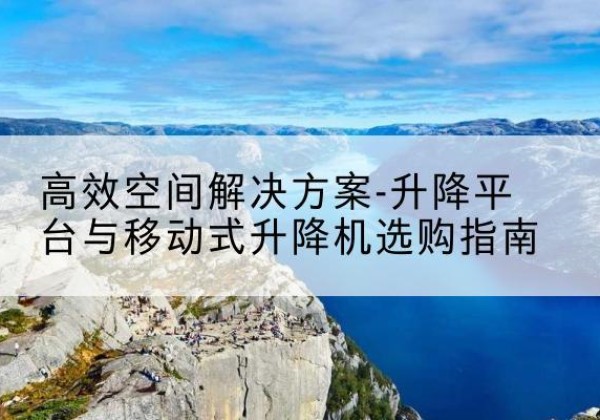 阳谷升降平台厂家-*空间解决方案-升降平台与移动式升降机选购指南