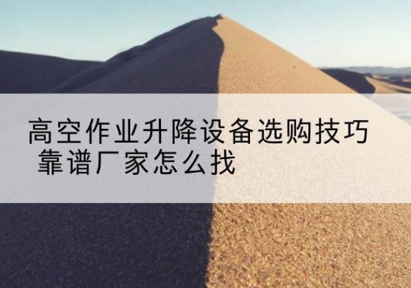 阳谷电动升降平台厂家推荐-高空作业升降设备选购技巧 靠谱厂家怎么找