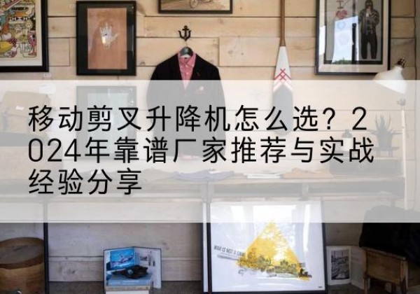 阳谷升降平台厂家推荐-移动剪叉升降机怎么选？2024年靠谱厂家推荐与实战经验分享