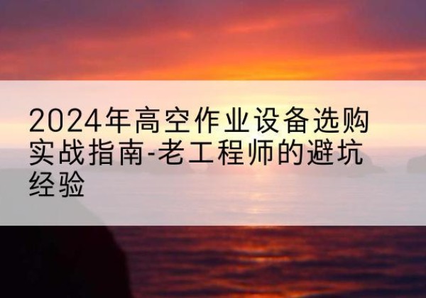 阳谷高空作业升降机厂家推荐-2024年高空作业设备选购实战指南-老工程师的避坑经验
