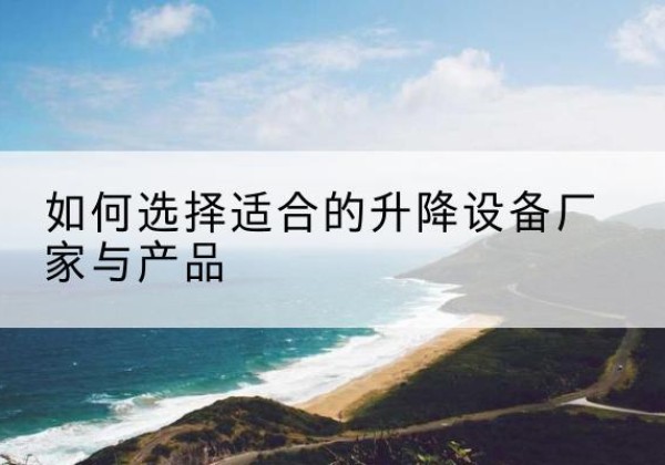 阳谷电动升降平台厂家-如何选择适合的升降设备厂家与产品
