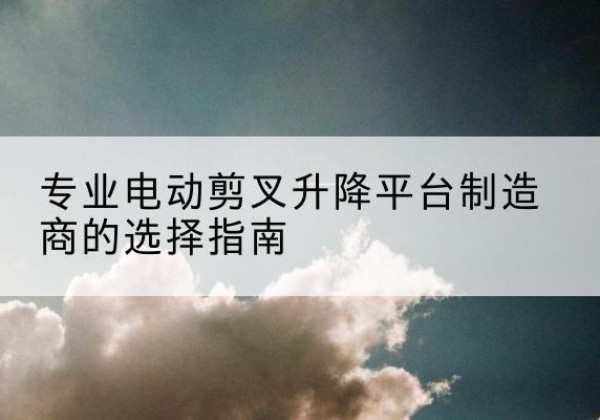 阳谷电动剪叉升降平台厂家-专业电动剪叉升降平台制造商的选择指南